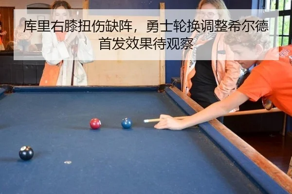 库里右膝扭伤缺阵，勇士轮换调整希尔德首发效果待观察